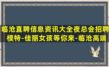 临沧直聘信息资讯大全夜总会招聘模特-佳丽女孩等你来-临沧高端场所招聘实现人生逆袭的开始